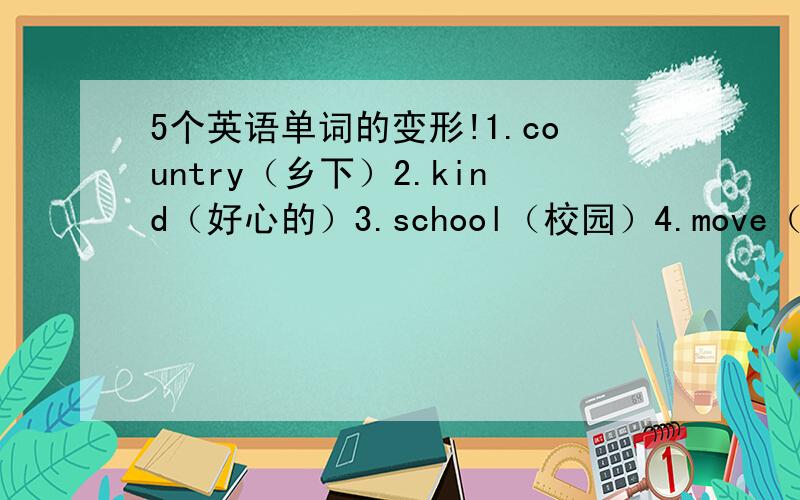 5个英语单词的变形!1.country（乡下）2.kind（好心的）3.school（校园）4.move（形容词）