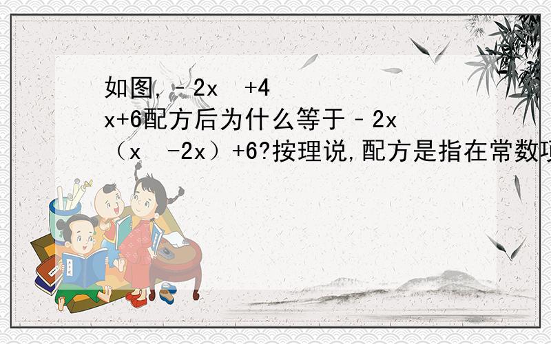 如图,﹣2x²+4x+6配方后为什么等于﹣2x（x²-2x）+6?按理说,配方是指在常数项的后面加上一次项系数一半的平方.为什么在本题中,﹣2x²+4x+6配方后等于﹣2x（x²-2x）+6?