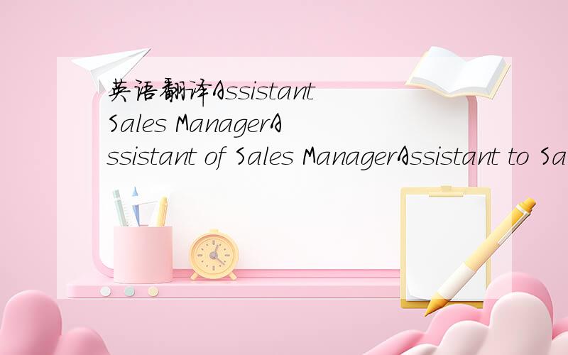 英语翻译Assistant Sales ManagerAssistant of Sales ManagerAssistant to Sales Manager关于销售经理助理的职位哪个最准确,最地道?请举例或简要说明.