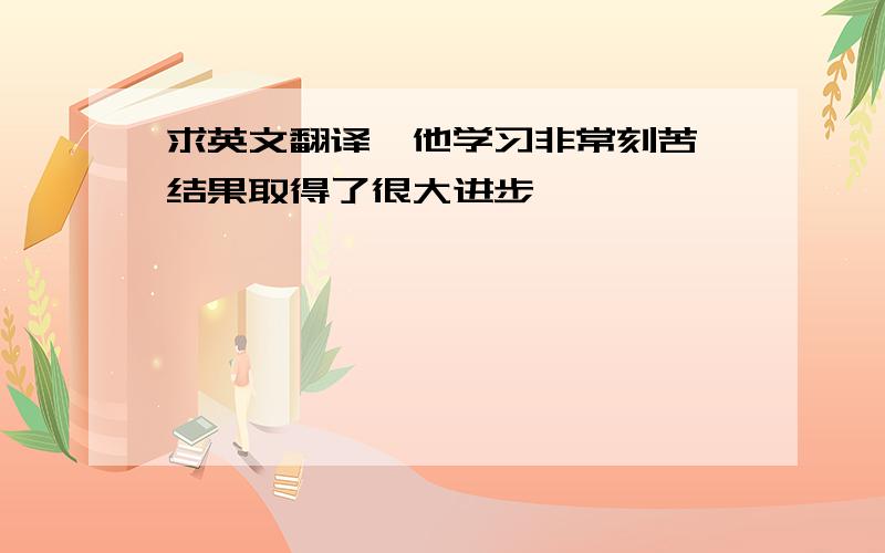 求英文翻译,他学习非常刻苦,结果取得了很大进步