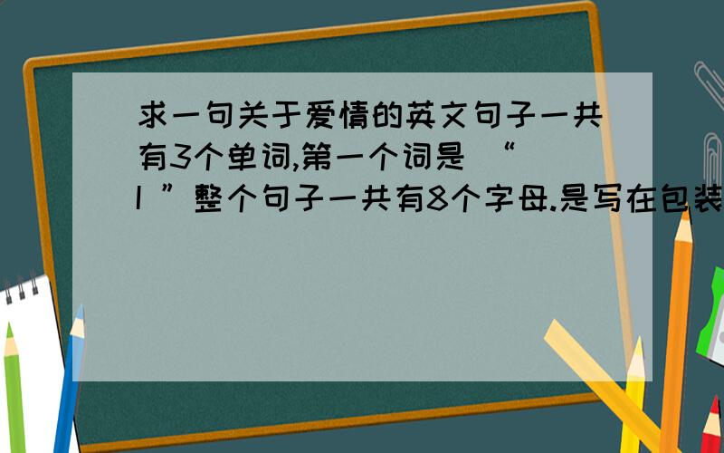 求一句关于爱情的英文句子一共有3个单词,第一个词是 “ I ”整个句子一共有8个字母.是写在包装纸上的,关于爱情的