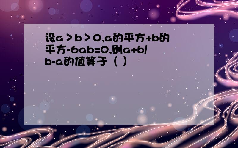 设a＞b＞0,a的平方+b的平方-6ab=0,则a+b/b-a的值等于（ ）