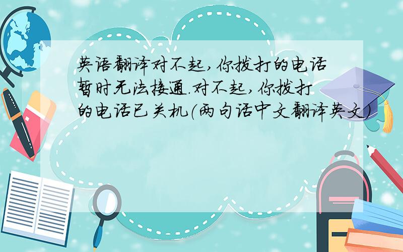 英语翻译对不起,你拨打的电话暂时无法接通.对不起,你拨打的电话已关机（两句话中文翻译英文）