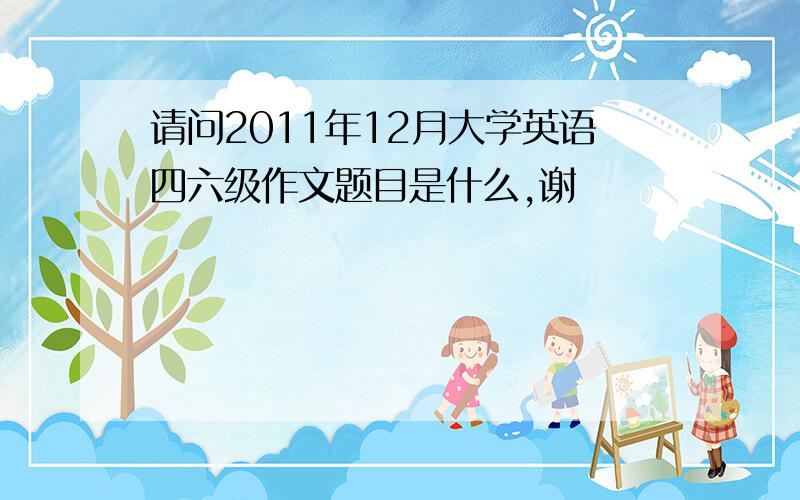 请问2011年12月大学英语四六级作文题目是什么,谢