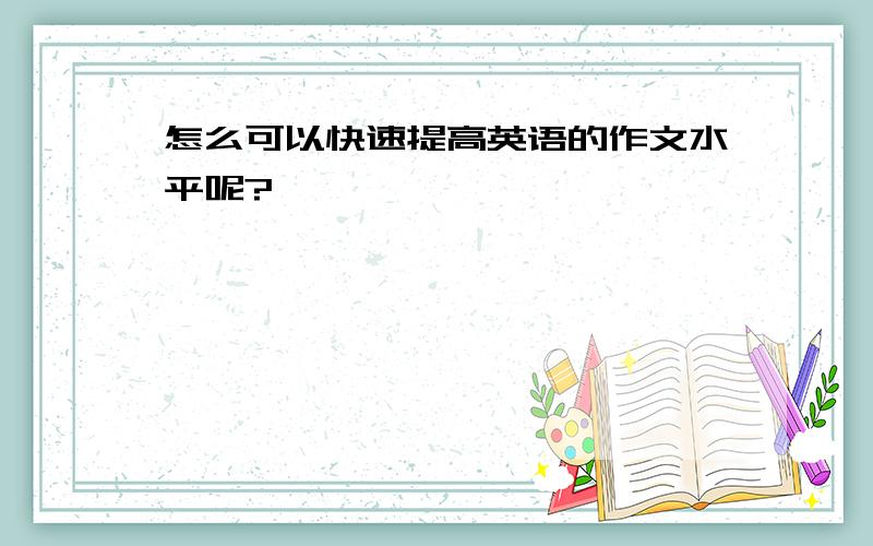 怎么可以快速提高英语的作文水平呢?