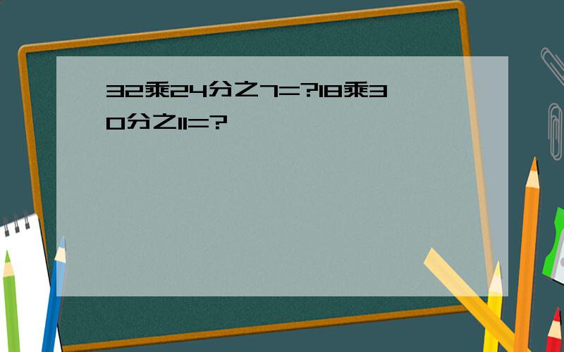 32乘24分之7=?18乘30分之11=?