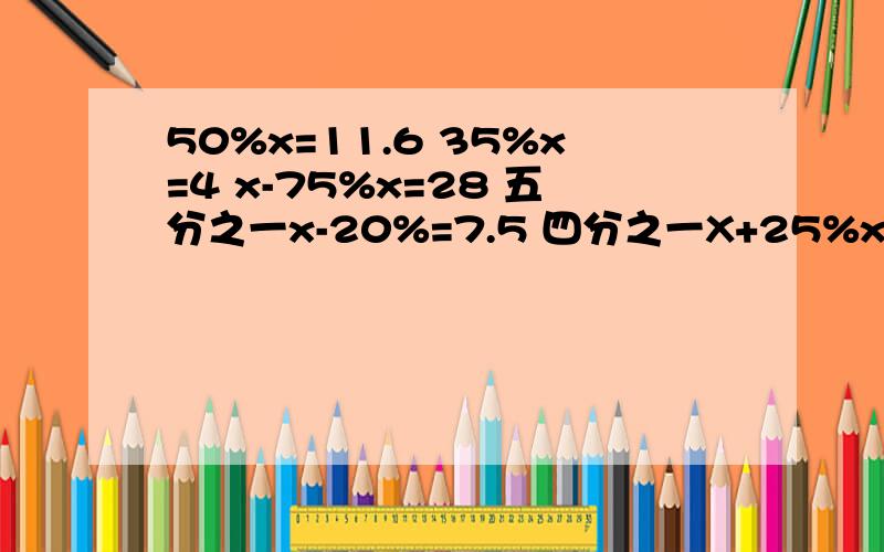 50%x=11.6 35%x=4 x-75%x=28 五分之一x-20%=7.5 四分之一X+25%x等于6分之5 X除24%=10.6解方程