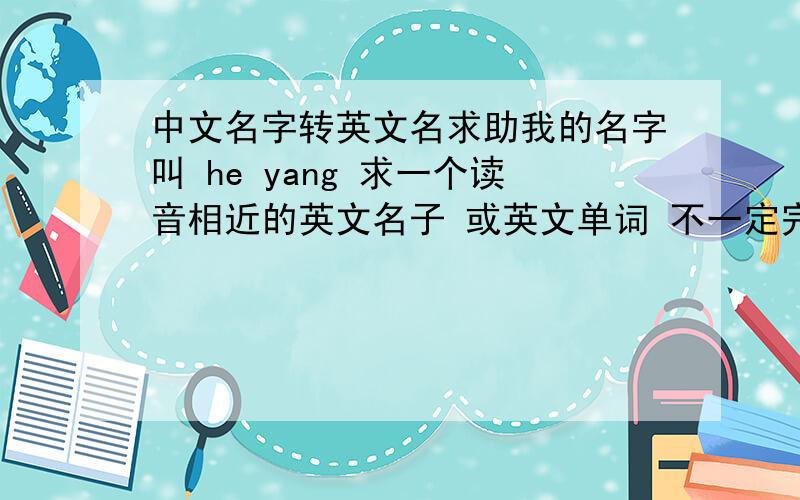 中文名字转英文名求助我的名字叫 he yang 求一个读音相近的英文名子 或英文单词 不一定完全和中文读音一样 只要听起来像,而看起来是英文名就好要是拼音的话就不要回答了是男的