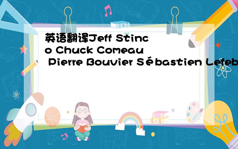 英语翻译Jeff Stinco Chuck Comeau Pierre Bouvier Sébastien Lefebvre David Desrosiers