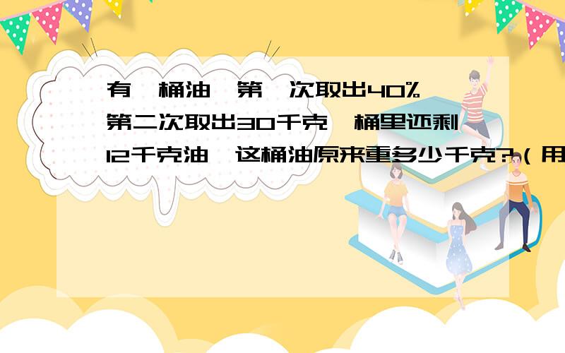 有一桶油,第一次取出40%,第二次取出30千克,桶里还剩12千克油,这桶油原来重多少千克?（用方程解答）如果不能就不用,