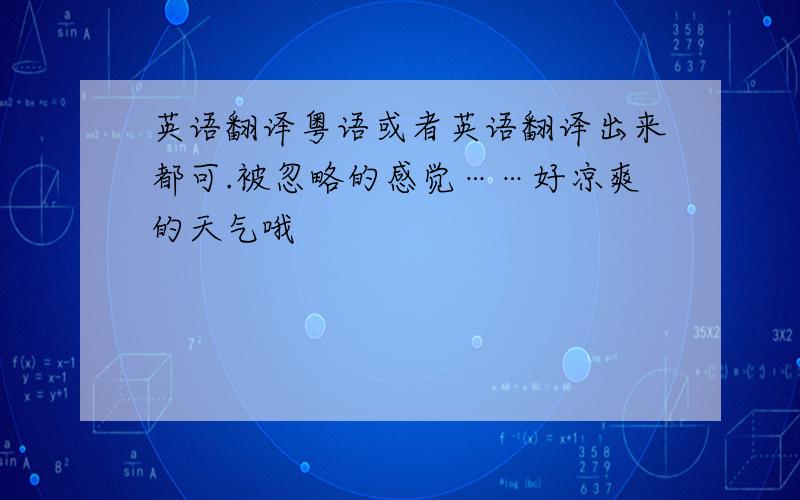 英语翻译粤语或者英语翻译出来都可.被忽略的感觉……好凉爽的天气哦