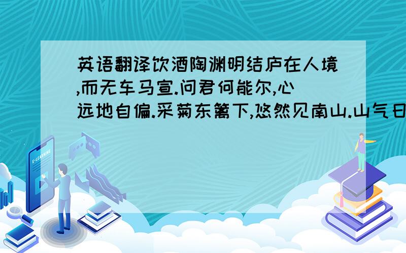 英语翻译饮酒陶渊明结庐在人境,而无车马宣.问君何能尔,心远地自偏.采菊东篱下,悠然见南山.山气日夕佳,飞鸟相与还.此中有真意,欲辨已忘言.