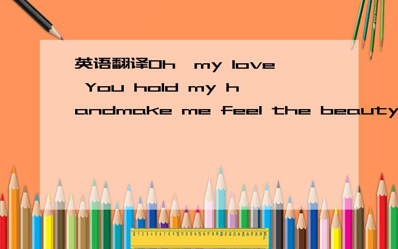 英语翻译Oh,my love You hold my handmake me feel the beauty of their world shining stars in your eyestell me what love is really likelike a bird flies in the skynothing is gonna to make me crylike a fish living every day in happy dreamI really wan