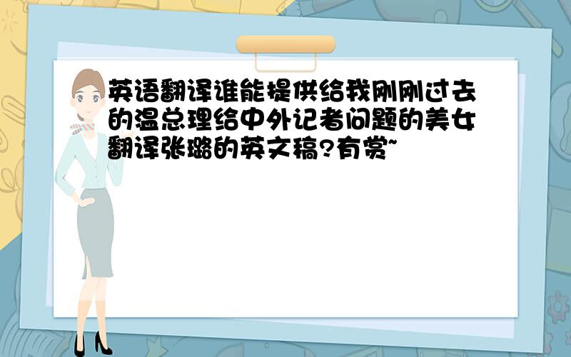 英语翻译谁能提供给我刚刚过去的温总理给中外记者问题的美女翻译张璐的英文稿?有赏~