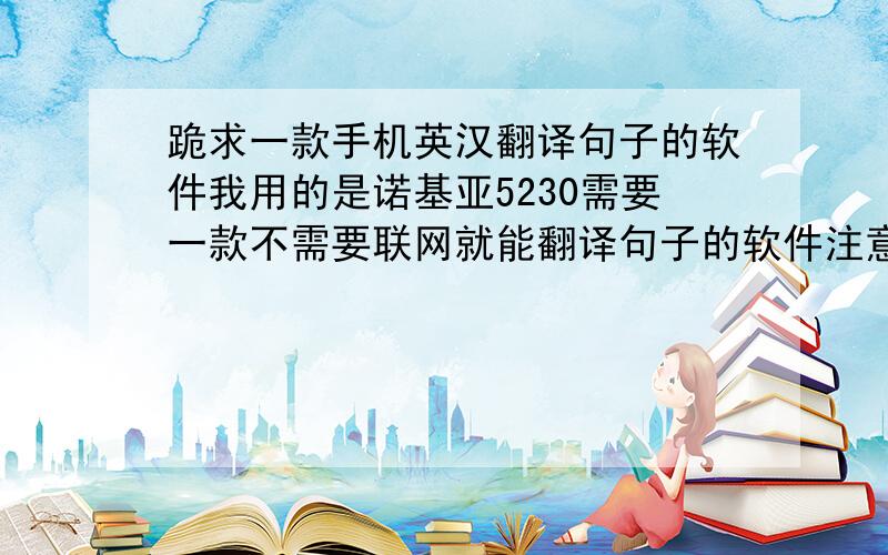 跪求一款手机英汉翻译句子的软件我用的是诺基亚5230需要一款不需要联网就能翻译句子的软件注意是不能联网都能翻译句子的 我现在用的是有道 但是它翻译句子就必须联网 好苦恼啊…要不