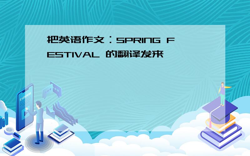 把英语作文：SPRING FESTIVAL 的翻译发来