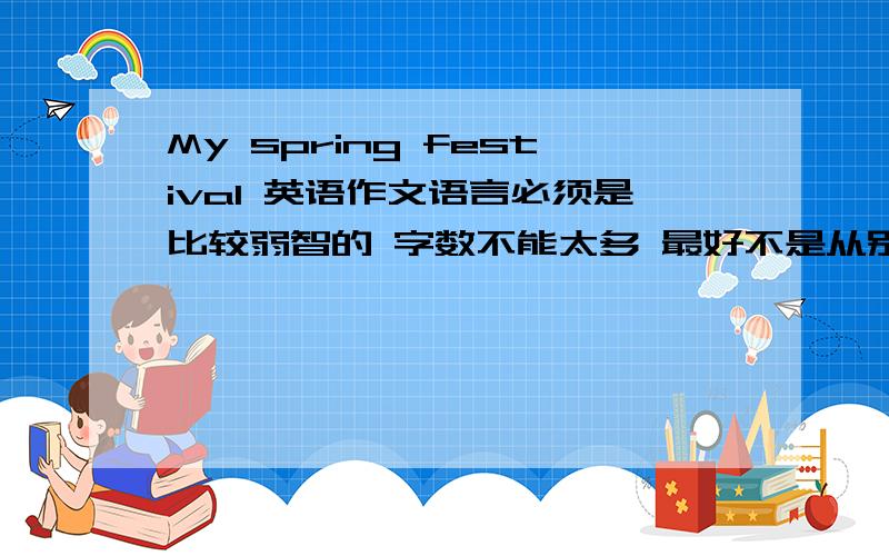 My spring festival 英语作文语言必须是比较弱智的 字数不能太多 最好不是从别的地方粘贴来的