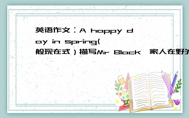 英语作文：A happy day in spring(一般现在式）描写Mr Black一家人在野外游玩的场景.快急