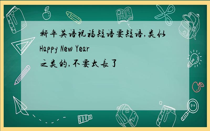 新年英语祝福短语要短语,类似Happy New Year之类的,不要太长了