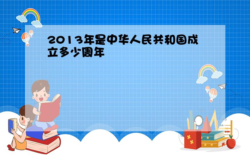 2013年是中华人民共和国成立多少周年