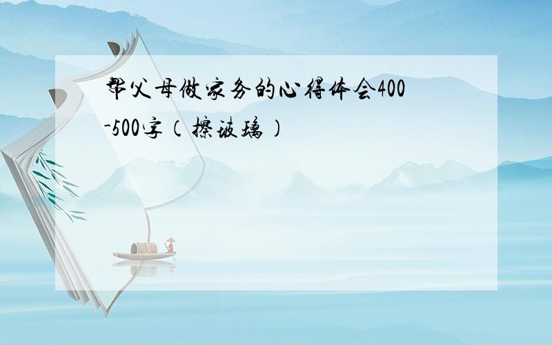 帮父母做家务的心得体会400-500字（擦玻璃）