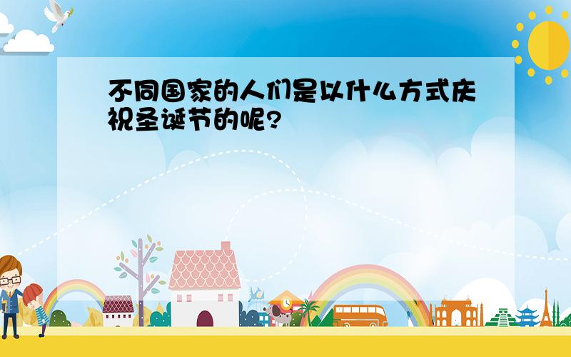 不同国家的人们是以什么方式庆祝圣诞节的呢?