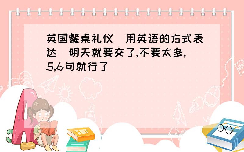 英国餐桌礼仪(用英语的方式表达)明天就要交了,不要太多,5,6句就行了