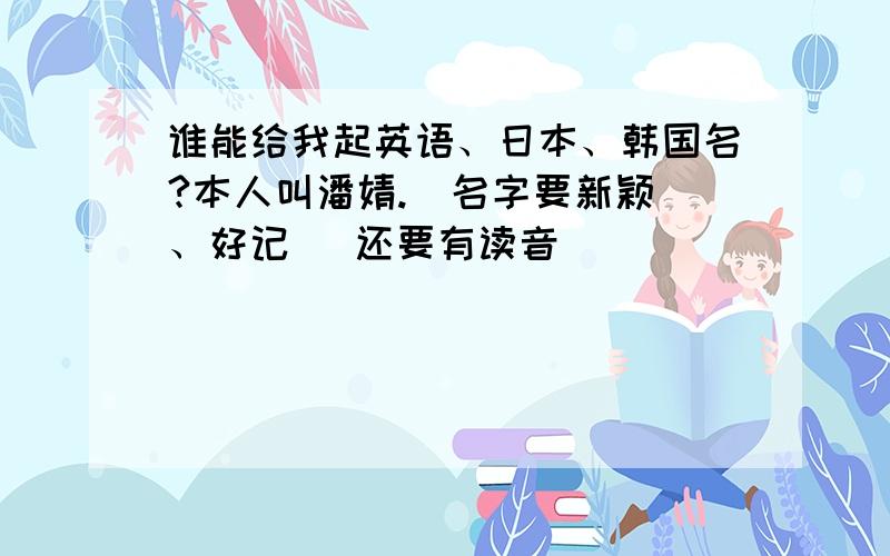 谁能给我起英语、日本、韩国名?本人叫潘婧.  名字要新颖、好记   还要有读音