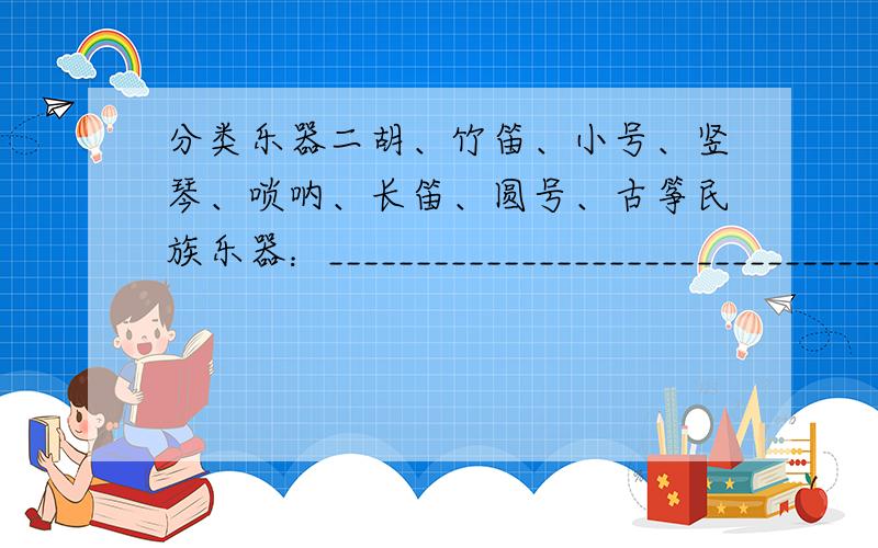 分类乐器二胡、竹笛、小号、竖琴、唢呐、长笛、圆号、古筝民族乐器：______________________________________________________西洋乐器：______________________________________________________