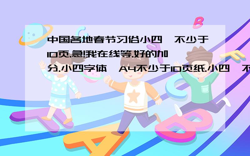 中国各地春节习俗小四,不少于10页.急!我在线等.好的加分.小四字体,A4不少于10页纸.小四,不少于10页.急!