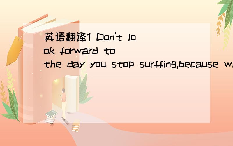 英语翻译1 Don't look forward to the day you stop surffing,because when it comes you know you'll be dead.2 A dog starving at his master's gate predicts the ruin of the state.3 I would rather have a mind opened by wonder than one closed by custom.4