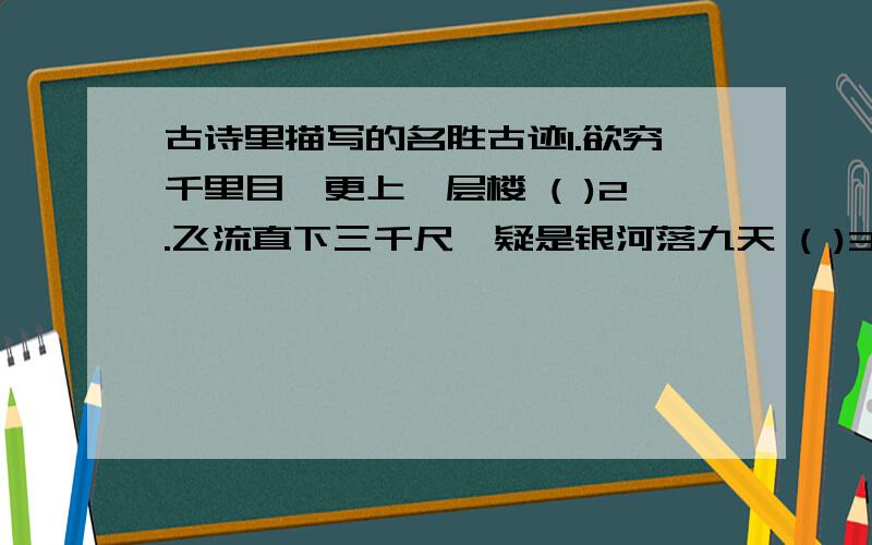 古诗里描写的名胜古迹1.欲穷千里目,更上一层楼 ( )2.飞流直下三千尺,疑是银河落九天 ( )3.两岸猿声嘀不住,轻舟已过万重山 ( )4.湖光秋月两相和,潭面无风镜未磨 ( )5.众鸟高飞尽,孤云独去闲 (