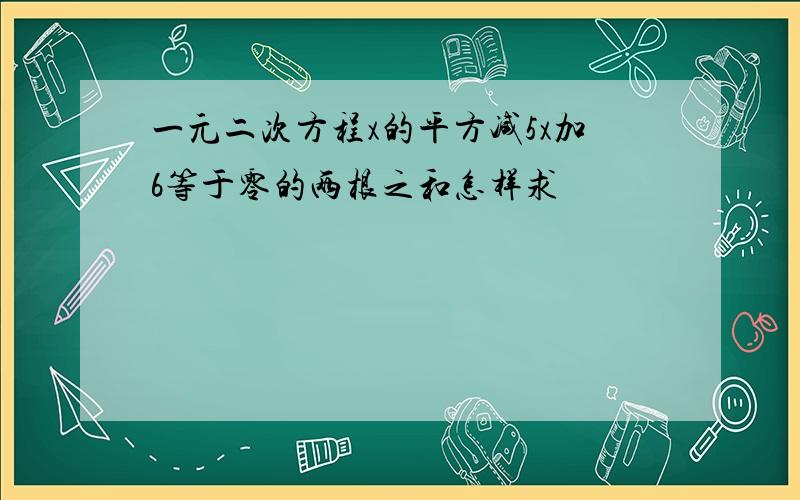 一元二次方程x的平方减5x加6等于零的两根之和怎样求