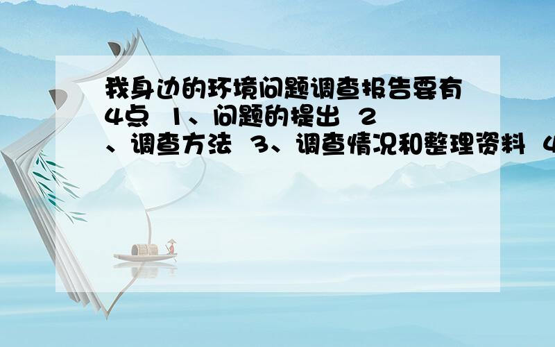 我身边的环境问题调查报告要有4点  1、问题的提出  2、调查方法  3、调查情况和整理资料  4、结论