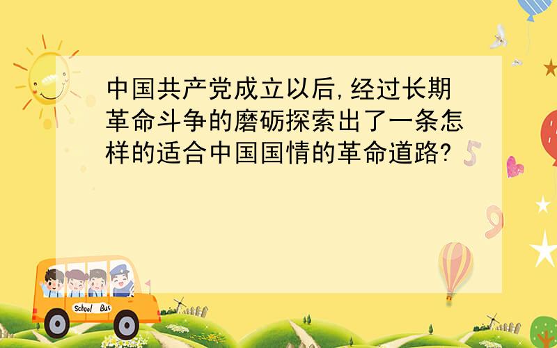 中国共产党成立以后,经过长期革命斗争的磨砺探索出了一条怎样的适合中国国情的革命道路?