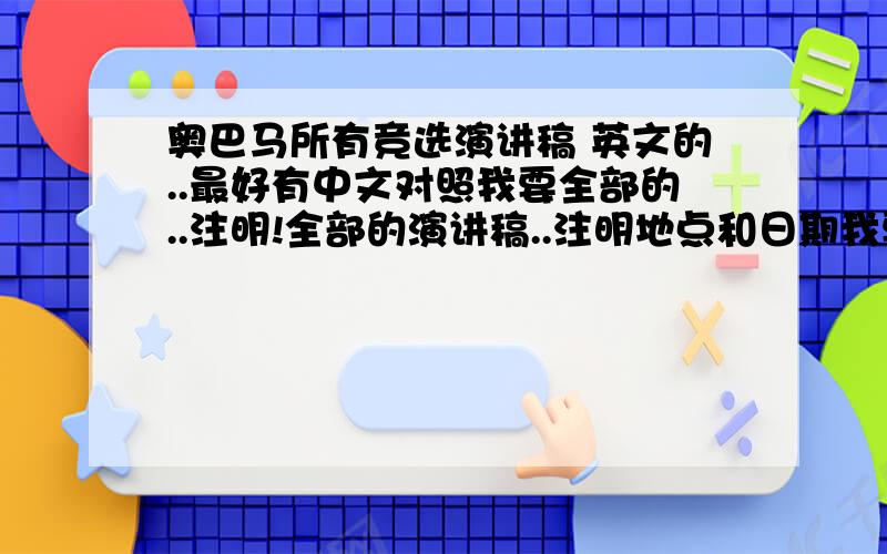 奥巴马所有竞选演讲稿 英文的..最好有中文对照我要全部的..注明!全部的演讲稿..注明地点和日期我要文本文件...