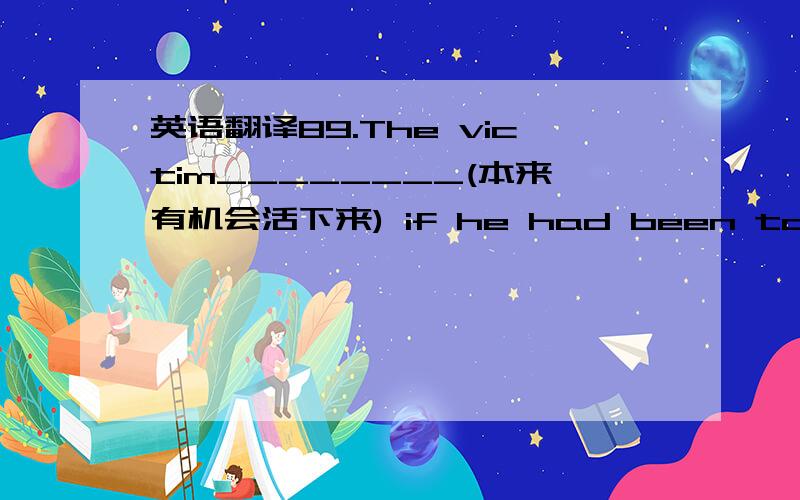 英语翻译89.The victim________(本来有机会活下来) if he had been taken to hospital in time.should have a chance to live90.Some psychologists claim that people_________ (出门在外时可能会感到孤独)are likely to feel lonely outside9