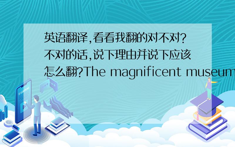 英语翻译,看看我翻的对不对?不对的话,说下理由并说下应该怎么翻?The magnificent museum________(据说建成于）about 100 years ago.is said to be built