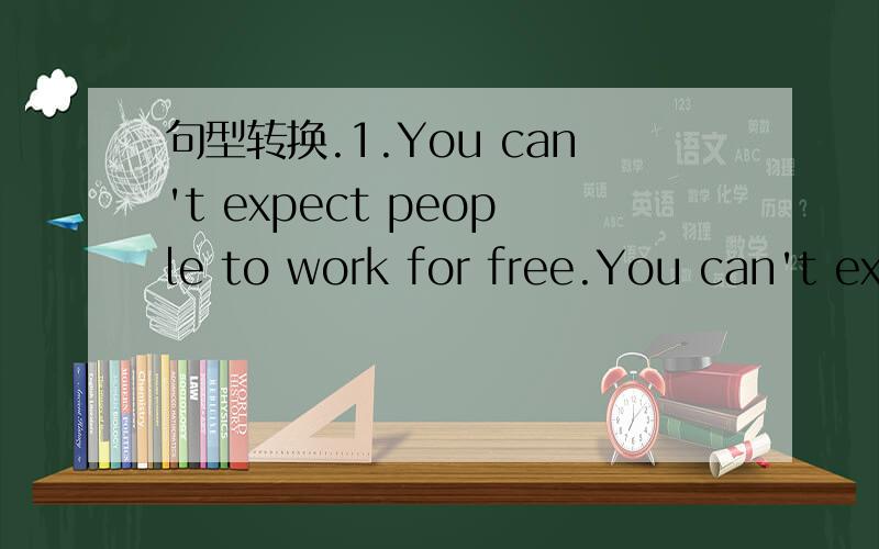 句型转换.1.You can't expect people to work for free.You can't expect people to work ___ ___ ___.2.Miss Li gave the lesson to us,and we loved the lessons.We loved the lessons ___ ___ ___ by Miss Li.3.Upon finishing has studies,he started travellin