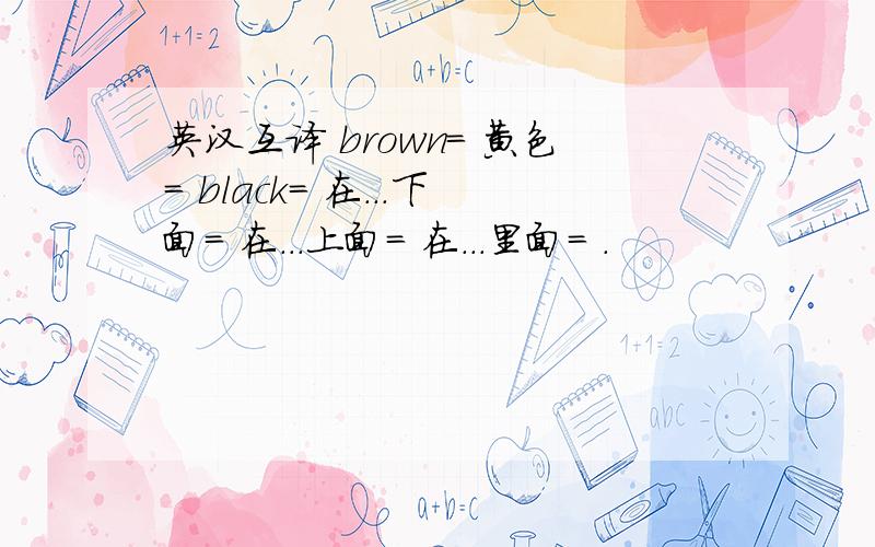 英汉互译 brown= 黄色= black= 在...下面= 在...上面= 在...里面= .