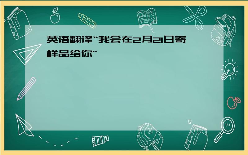 英语翻译“我会在2月21日寄样品给你”