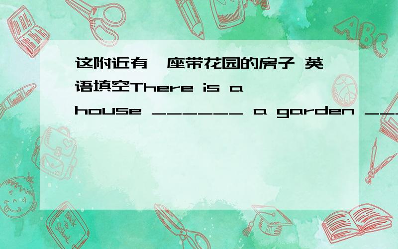 这附近有一座带花园的房子 英语填空There is a house ______ a garden _______ _______ _______ .