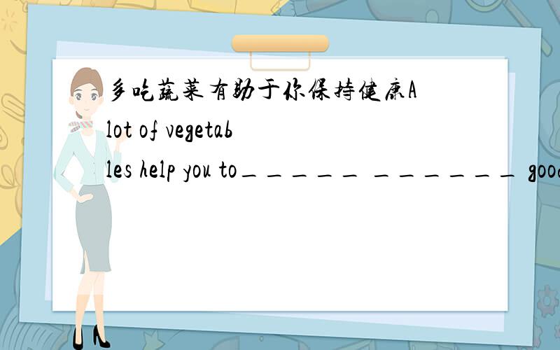 多吃蔬菜有助于你保持健康A lot of vegetables help you to_____ ______ good health