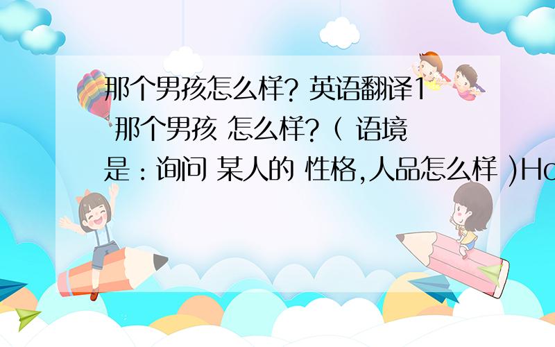 那个男孩怎么样? 英语翻译1 那个男孩 怎么样?（ 语境是：询问 某人的 性格,人品怎么样 )How is that boy ?   , what is that boy like ?   是否可以来翻译 .谢谢2  那个女孩 现在身体怎么样了?身体康复了