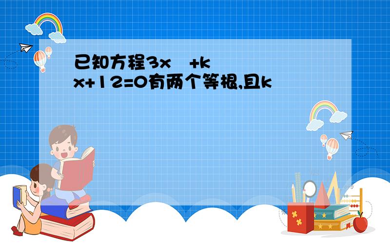 已知方程3x²+kx+12=0有两个等根,且k