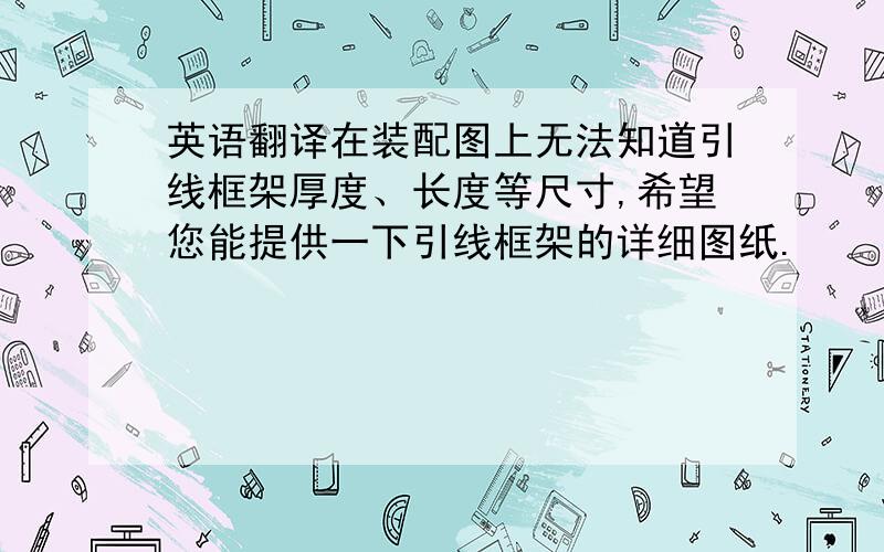 英语翻译在装配图上无法知道引线框架厚度、长度等尺寸,希望您能提供一下引线框架的详细图纸.