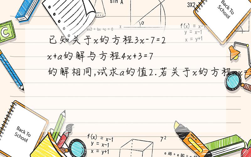 已知关于x的方程3x-7=2x+a的解与方程4x+3=7的解相同,试求a的值2.若关于x的方程ax=3的解是自然数,则整数a的值为（）3.方程（a-1）x²-ax+1=0是一次一元方程,则a等于（ ）4.已知a是任意有理数,下