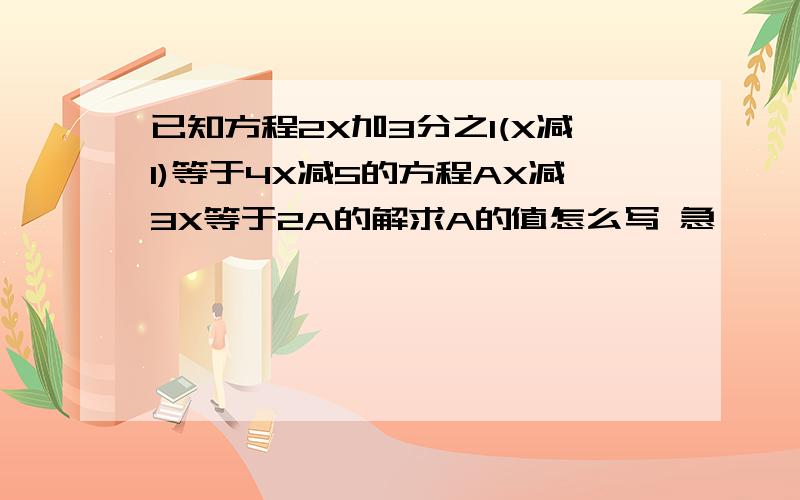 已知方程2X加3分之1(X减1)等于4X减5的方程AX减3X等于2A的解求A的值怎么写 急