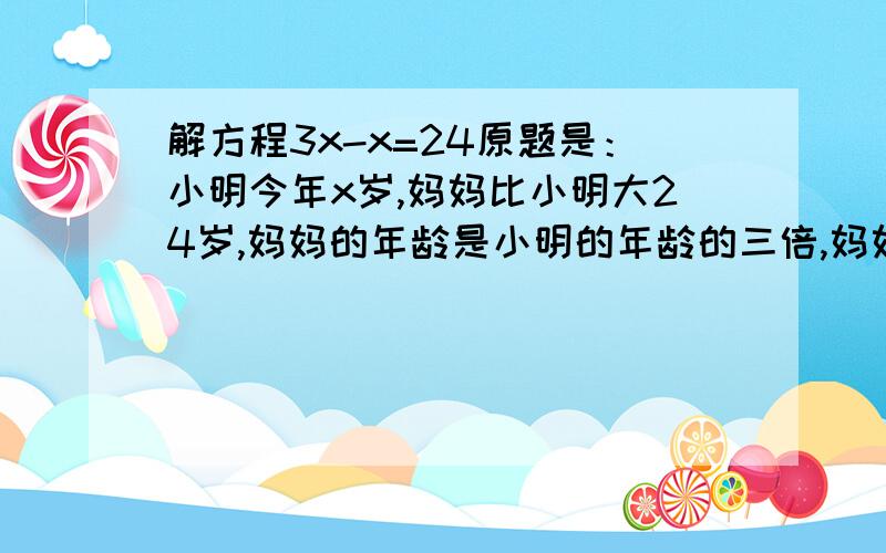 解方程3x-x=24原题是：小明今年x岁,妈妈比小明大24岁,妈妈的年龄是小明的年龄的三倍,妈妈和小明各多少岁.