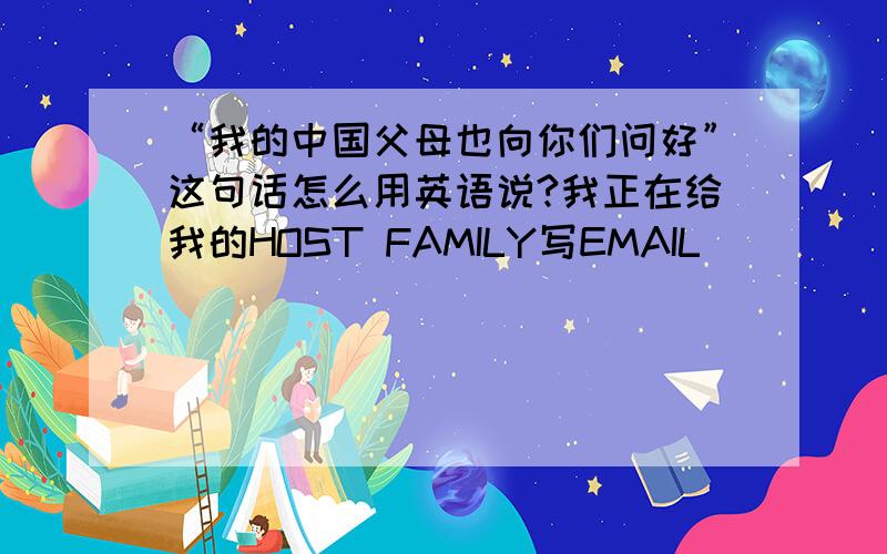 “我的中国父母也向你们问好”这句话怎么用英语说?我正在给我的HOST FAMILY写EMAIL